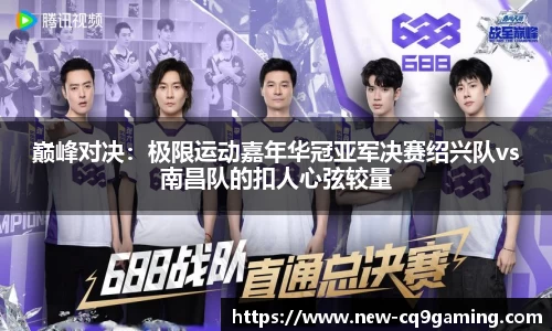 巅峰对决：极限运动嘉年华冠亚军决赛绍兴队vs南昌队的扣人心弦较量